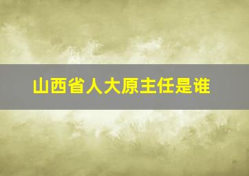 山西省人大原主任是谁