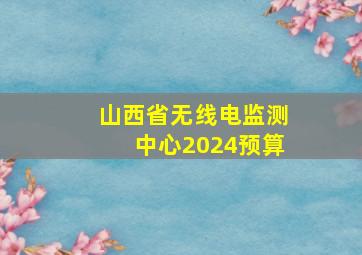 山西省无线电监测中心2024预算