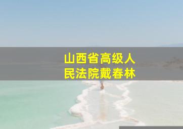 山西省高级人民法院戴春林