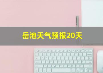 岳池天气预报20天