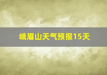 峨眉山天气预报15天