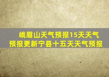 峨眉山天气预报15天天气预报更新宁县十五天天气预报