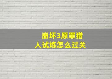 崩坏3原罪猎人试炼怎么过关