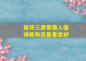 崩坏三原罪猎人值得练吗还是普攻好