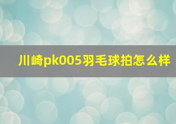 川崎pk005羽毛球拍怎么样