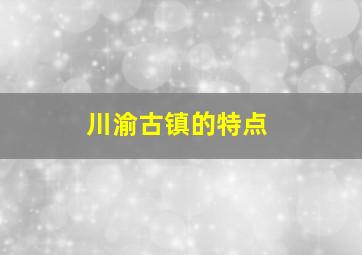 川渝古镇的特点