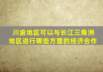 川渝地区可以与长江三角洲地区进行哪些方面的经济合作