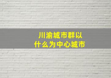 川渝城市群以什么为中心城市