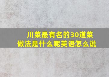 川菜最有名的30道菜做法是什么呢英语怎么说