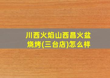 川西火焰山西昌火盆烧烤(三台店)怎么样