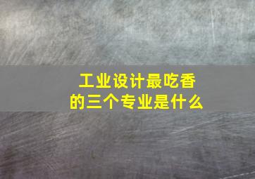 工业设计最吃香的三个专业是什么