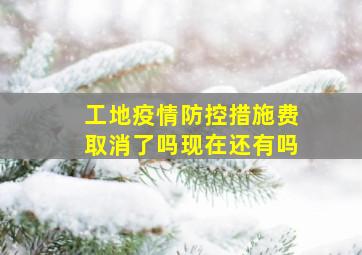 工地疫情防控措施费取消了吗现在还有吗