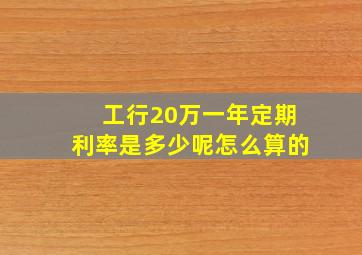 工行20万一年定期利率是多少呢怎么算的