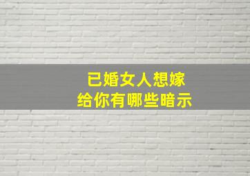 已婚女人想嫁给你有哪些暗示