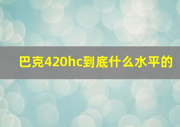 巴克420hc到底什么水平的