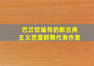 巴兰钦编导的新古典主义芭蕾群舞代表作是