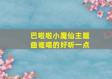 巴啦啦小魔仙主题曲谁唱的好听一点