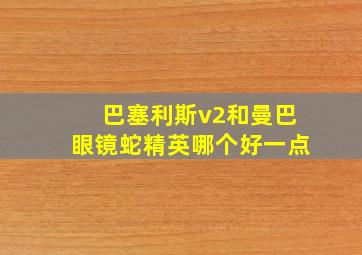 巴塞利斯v2和曼巴眼镜蛇精英哪个好一点