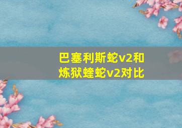 巴塞利斯蛇v2和炼狱蝰蛇v2对比