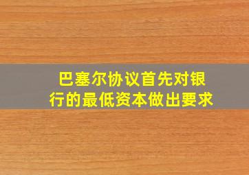 巴塞尔协议首先对银行的最低资本做出要求