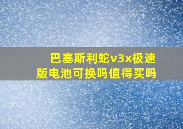 巴塞斯利蛇v3x极速版电池可换吗值得买吗