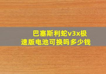 巴塞斯利蛇v3x极速版电池可换吗多少钱