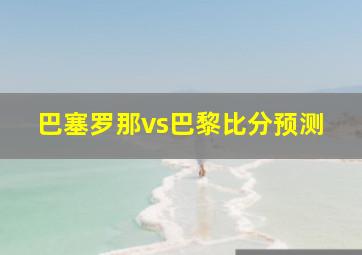 巴塞罗那vs巴黎比分预测