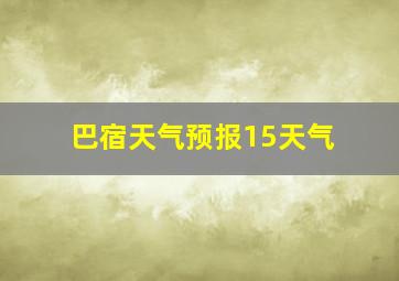 巴宿天气预报15天气