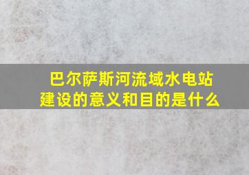 巴尔萨斯河流域水电站建设的意义和目的是什么