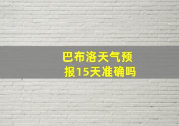 巴布洛天气预报15天准确吗