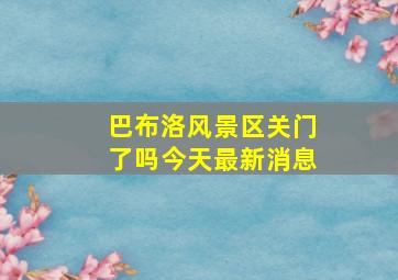 巴布洛风景区关门了吗今天最新消息