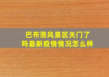 巴布洛风景区关门了吗最新疫情情况怎么样