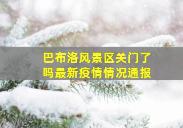 巴布洛风景区关门了吗最新疫情情况通报