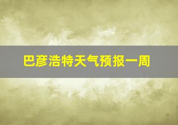 巴彦浩特天气预报一周