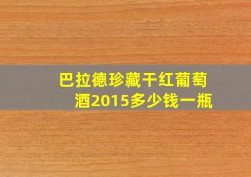 巴拉德珍藏干红葡萄酒2015多少钱一瓶