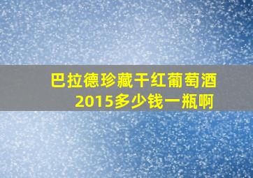 巴拉德珍藏干红葡萄酒2015多少钱一瓶啊