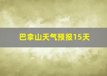 巴拿山天气预报15天