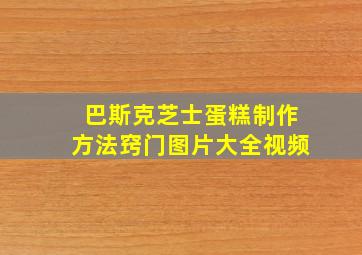 巴斯克芝士蛋糕制作方法窍门图片大全视频