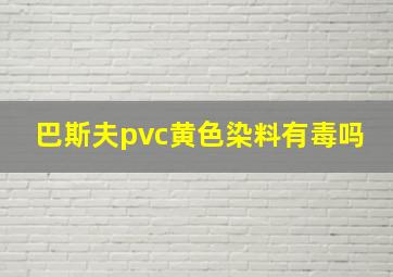 巴斯夫pvc黄色染料有毒吗