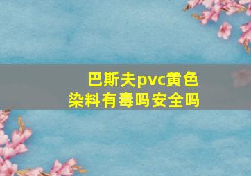 巴斯夫pvc黄色染料有毒吗安全吗