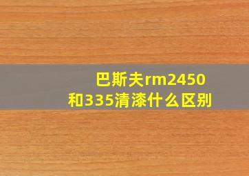 巴斯夫rm2450和335清漆什么区别