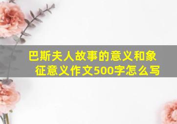 巴斯夫人故事的意义和象征意义作文500字怎么写