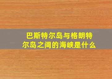 巴斯特尔岛与格朗特尔岛之间的海峡是什么