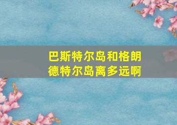 巴斯特尔岛和格朗德特尔岛离多远啊