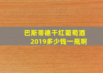 巴斯蒂德干红葡萄酒2019多少钱一瓶啊