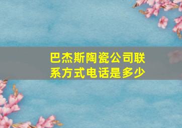 巴杰斯陶瓷公司联系方式电话是多少