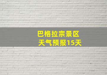 巴格拉宗景区天气预报15天