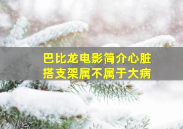 巴比龙电影简介心脏搭支架属不属于大病