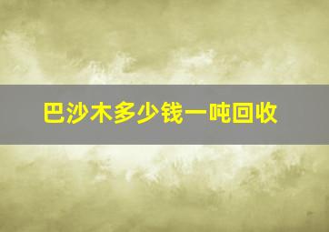 巴沙木多少钱一吨回收