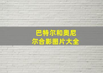 巴特尔和奥尼尔合影图片大全